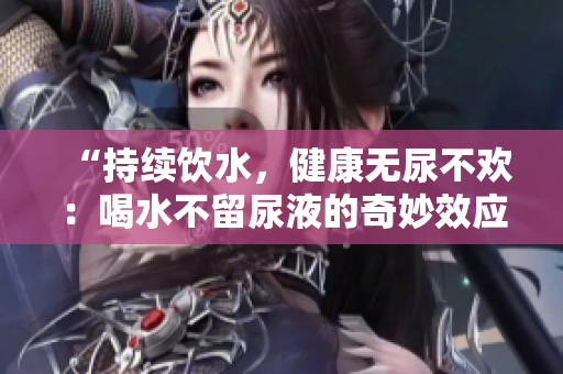 “持續(xù)飲水，健康無尿不歡：喝水不留尿液的奇妙效應(yīng)”