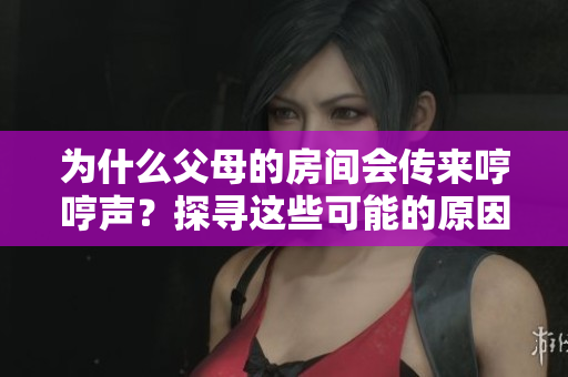 為什么父母的房間會(huì)傳來哼哼聲？探尋這些可能的原因