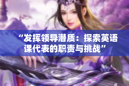 “發(fā)揮領(lǐng)導(dǎo)潛質(zhì)：探索英語課代表的職責(zé)與挑戰(zhàn)”
