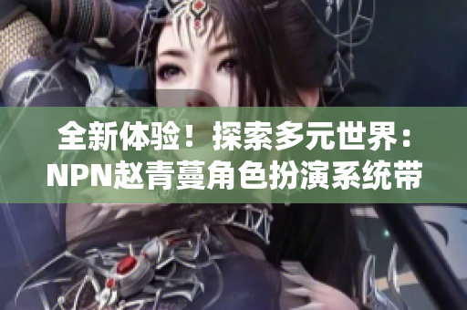 全新體驗(yàn)！探索多元世界：NPN趙青蔓角色扮演系統(tǒng)帶你暢游奇幻之境