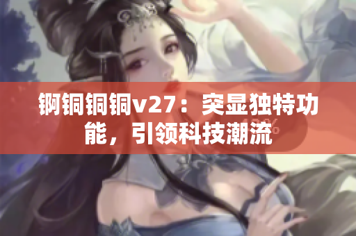 錒銅銅銅v27：突顯獨(dú)特功能，引領(lǐng)科技潮流