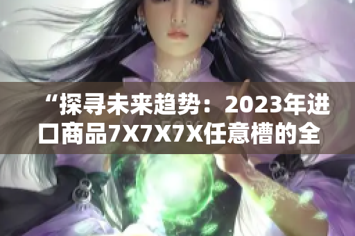 “探尋未來趨勢：2023年進口商品7X7X7X任意槽的全面解析”