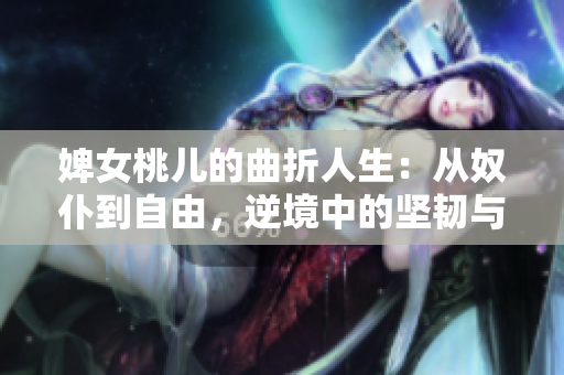 婢女桃兒的曲折人生：從奴仆到自由，逆境中的堅(jiān)韌與勇氣