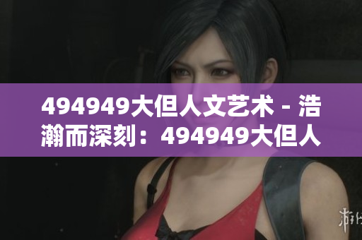 494949大但人文藝術(shù) - 浩瀚而深刻：494949大但人文藝術(shù)之探索