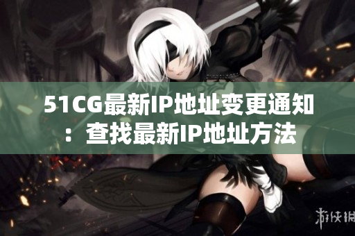 51CG最新IP地址變更通知：查找最新IP地址方法