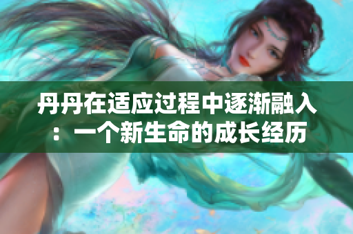 丹丹在適應(yīng)過程中逐漸融入：一個新生命的成長經(jīng)歷