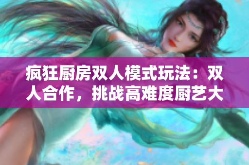 瘋狂廚房雙人模式玩法：雙人合作，挑戰(zhàn)高難度廚藝大師