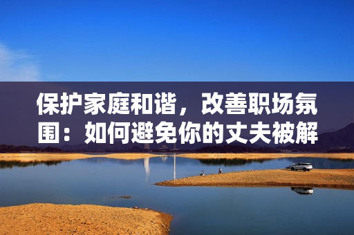 保護(hù)家庭和諧，改善職場(chǎng)氛圍：如何避免你的丈夫被解雇