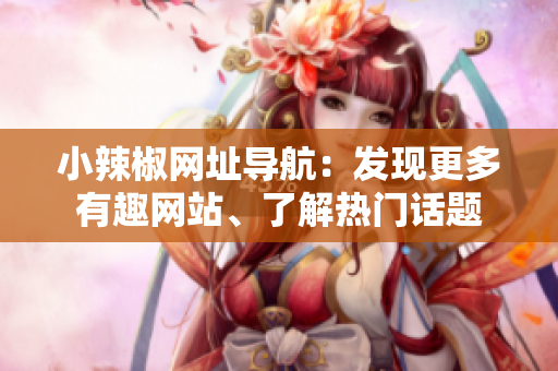 小辣椒網址導航：發(fā)現更多有趣網站、了解熱門話題