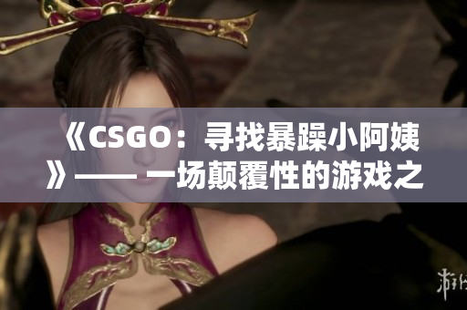 《CSGO：尋找暴躁小阿姨》—— 一場顛覆性的游戲之旅