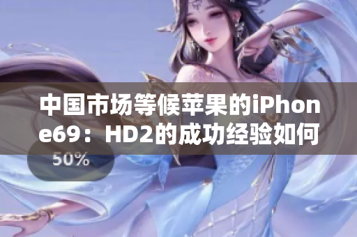 中國(guó)市場(chǎng)等候蘋果的iPhone69：HD2的成功經(jīng)驗(yàn)如何助力？