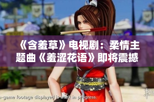 《含羞草》電視劇：柔情主題曲《羞澀花語》即將震撼發(fā)布