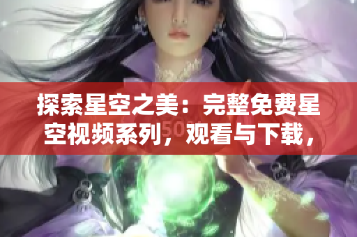 探索星空之美：完整免費(fèi)星空視頻系列，觀看與下載，盡情暢享星辰之美
