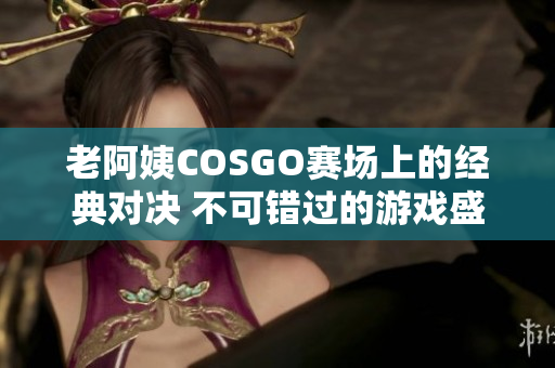 老阿姨COSGO賽場上的經(jīng)典對決 不可錯過的游戲盛宴!