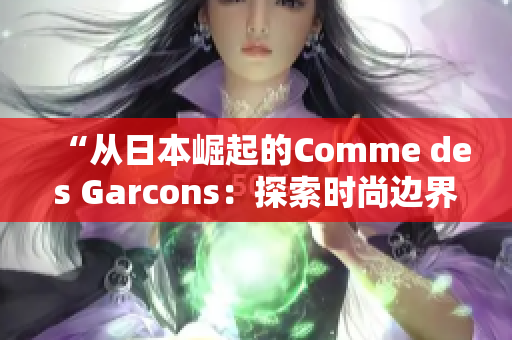 “從日本崛起的Comme des Garcons：探索時(shí)尚邊界的創(chuàng)新之路”