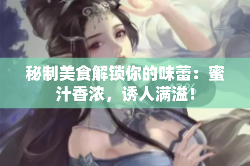 秘制美食解鎖你的味蕾：蜜汁香濃，誘人滿溢！