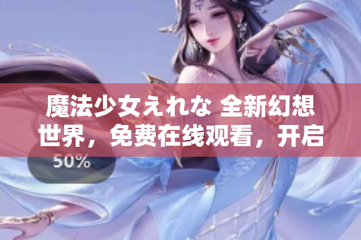 魔法少女えれな 全新幻想世界，免費(fèi)在線(xiàn)觀看，開(kāi)啟奇幻之旅