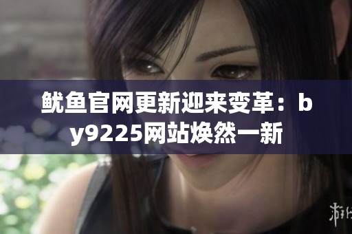 魷魚(yú)官網(wǎng)更新迎來(lái)變革：by9225網(wǎng)站煥然一新