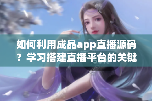 如何利用成品app直播源碼？學(xué)習(xí)搭建直播平臺(tái)的關(guān)鍵步驟
