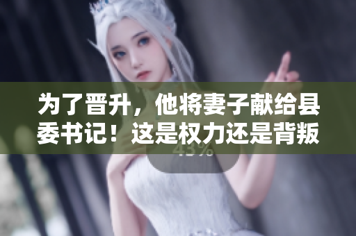 為了晉升，他將妻子獻(xiàn)給縣委書記！這是權(quán)力還是背叛？