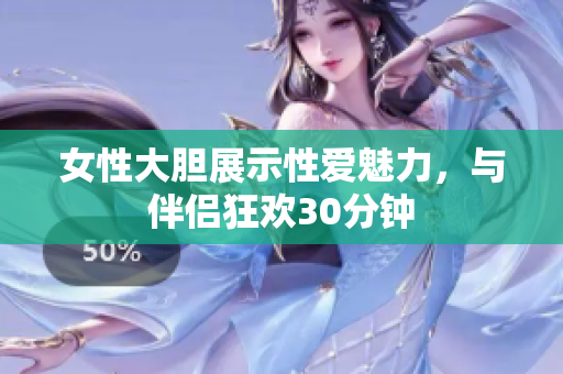 女性大膽展示性愛魅力，與伴侶狂歡30分鐘