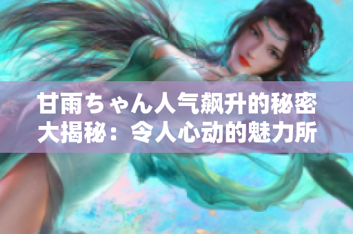 甘雨ちゃん人氣飆升的秘密大揭秘：令人心動(dòng)的魅力所在