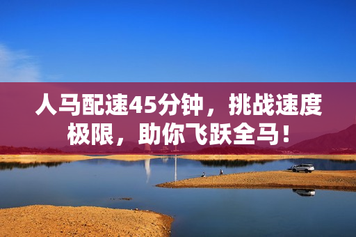 人馬配速45分鐘，挑戰(zhàn)速度極限，助你飛躍全馬！
