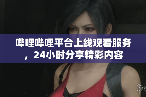 嗶哩嗶哩平臺(tái)上線觀看服務(wù)，24小時(shí)分享精彩內(nèi)容