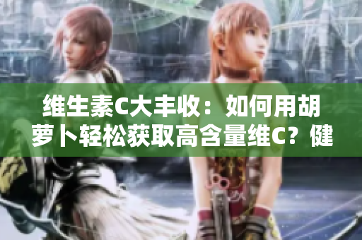 維生素C大豐收：如何用胡蘿卜輕松獲取高含量維C？健康美味兩不誤！