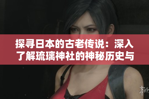 探尋日本的古老傳說：深入了解琉璃神社的神秘歷史與文化