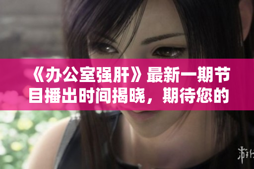 《辦公室強肝》最新一期節(jié)目播出時間揭曉，期待您的收看！