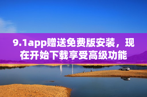 9.1app贈送免費版安裝，現(xiàn)在開始下載享受高級功能