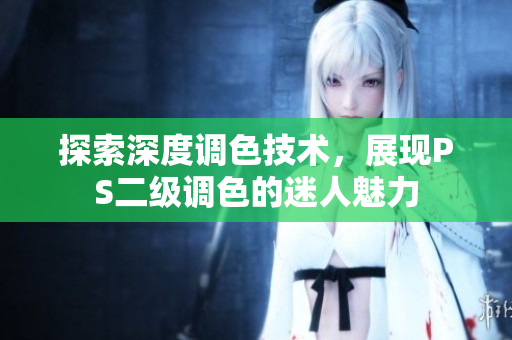 探索深度調(diào)色技術(shù)，展現(xiàn)PS二級調(diào)色的迷人魅力