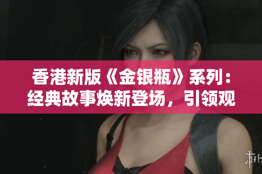 香港新版《金銀瓶》系列：經(jīng)典故事煥新登場，引領(lǐng)觀眾探尋古代風(fēng)云變幻