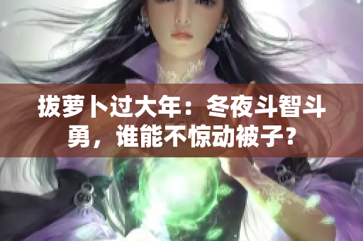 拔蘿卜過大年：冬夜斗智斗勇，誰能不驚動(dòng)被子？