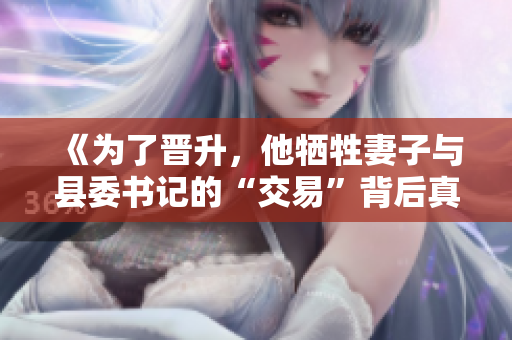 《為了晉升，他犧牲妻子與縣委書記的“交易”背后真相揭秘》
