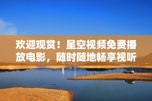 歡迎觀賞！星空視頻免費(fèi)播放電影，隨時(shí)隨地暢享視聽盛宴