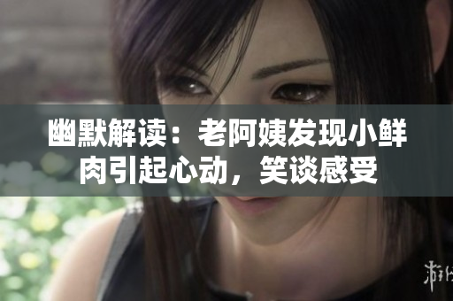 幽默解讀：老阿姨發(fā)現(xiàn)小鮮肉引起心動，笑談感受