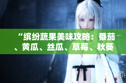 “繽紛蔬果美味攻略：番茄、黃瓜、絲瓜、草莓、秋葵一網(wǎng)打盡！”