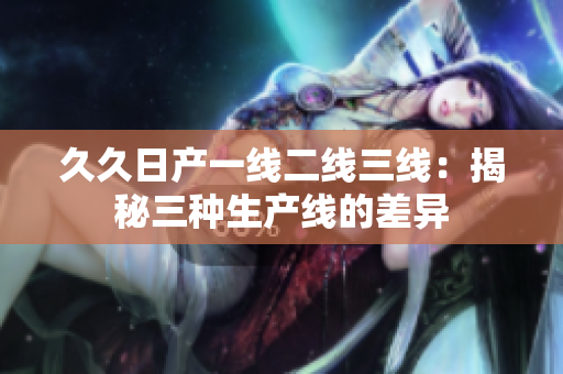 久久日產(chǎn)一線二線三線：揭秘三種生產(chǎn)線的差異