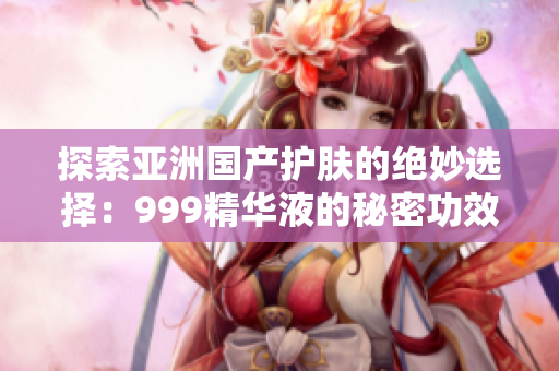 探索亞洲國產(chǎn)護(hù)膚的絕妙選擇：999精華液的秘密功效揭示