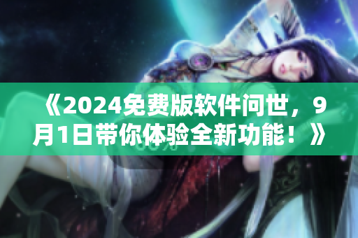 《2024免費版軟件問世，9月1日帶你體驗全新功能！》