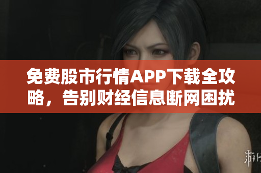 免費股市行情APP下載全攻略，告別財經(jīng)信息斷網(wǎng)困擾