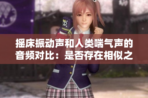 搖床振動(dòng)聲和人類喘氣聲的音頻對比：是否存在相似之處？