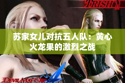 蘇家女兒對(duì)抗五人隊(duì)：黃心火龍果的激烈之戰(zhàn)