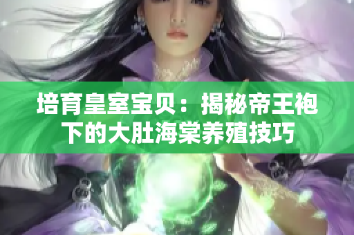 培育皇室寶貝：揭秘帝王袍下的大肚海棠養(yǎng)殖技巧