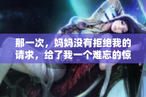 那一次，媽媽沒(méi)有拒絕我的請(qǐng)求，給了我一個(gè)難忘的驚喜