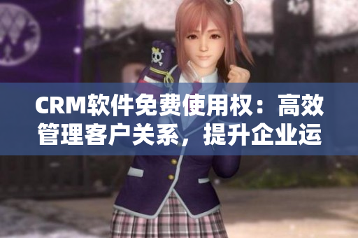CRM軟件免費(fèi)使用權(quán)：高效管理客戶關(guān)系，提升企業(yè)運(yùn)營(yíng)效率
