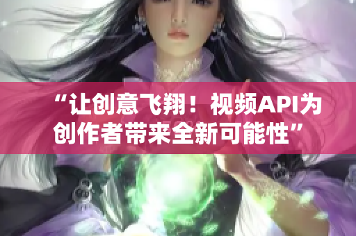 “讓創(chuàng)意飛翔！視頻API為創(chuàng)作者帶來全新可能性”