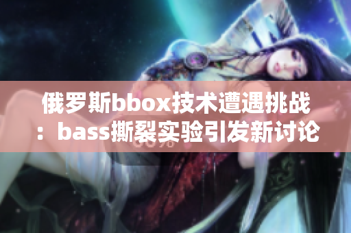 俄羅斯bbox技術遭遇挑戰(zhàn)：bass撕裂實驗引發(fā)新討論